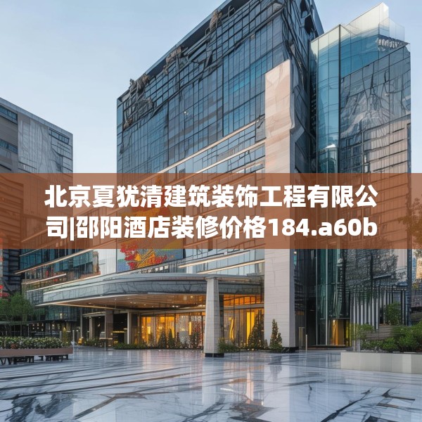 北京夏犹清建筑装饰工程有限公司|邵阳酒店装修价格184.a60b61c64fgy.71htyj
