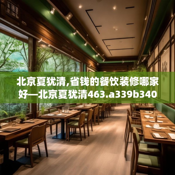 北京夏犹清,省钱的餐饮装修哪家好—北京夏犹清463.a339b340c343fgy.350poiy
