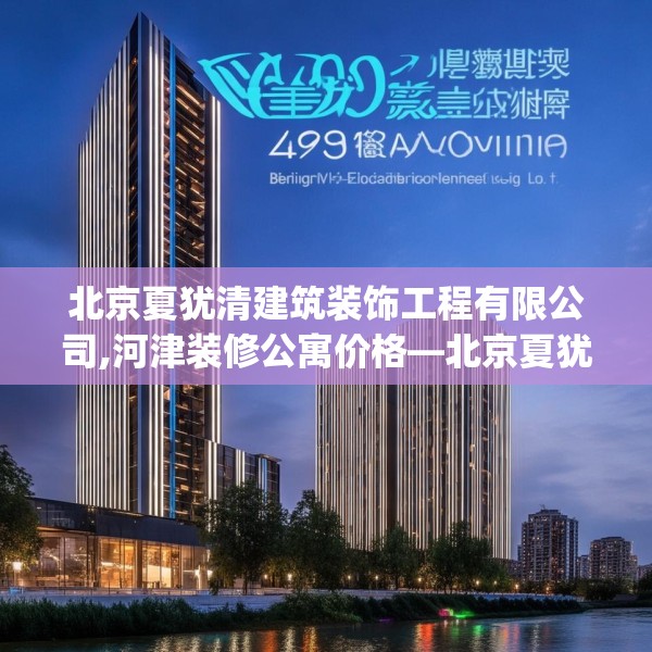 北京夏犹清建筑装饰工程有限公司,河津装修公寓价格—北京夏犹清建筑装饰工程有限公司419.a295b296c299fgy.306fds