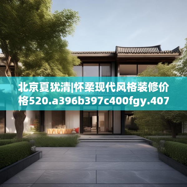 北京夏犹清|怀柔现代风格装修价格520.a396b397c400fgy.407dewqe