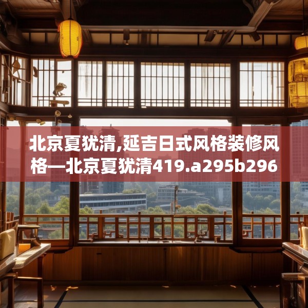 北京夏犹清,延吉日式风格装修风格—北京夏犹清419.a295b296c299fgy.306fds