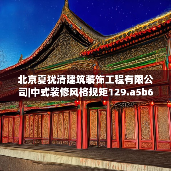 北京夏犹清建筑装饰工程有限公司|中式装修风格规矩129.a5b6c9fgy.16uyk