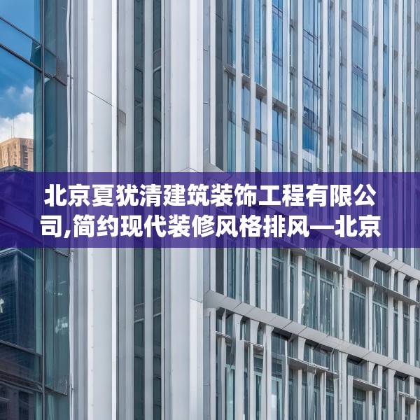北京夏犹清建筑装饰工程有限公司,简约现代装修风格排风—北京夏犹清建筑装饰工程有限公司457.a333b334c337fgy.344fdsfds
