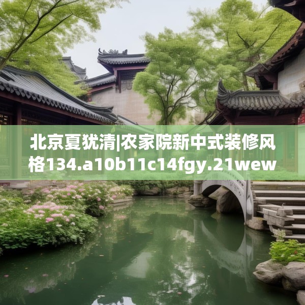 北京夏犹清|农家院新中式装修风格134.a10b11c14fgy.21wew