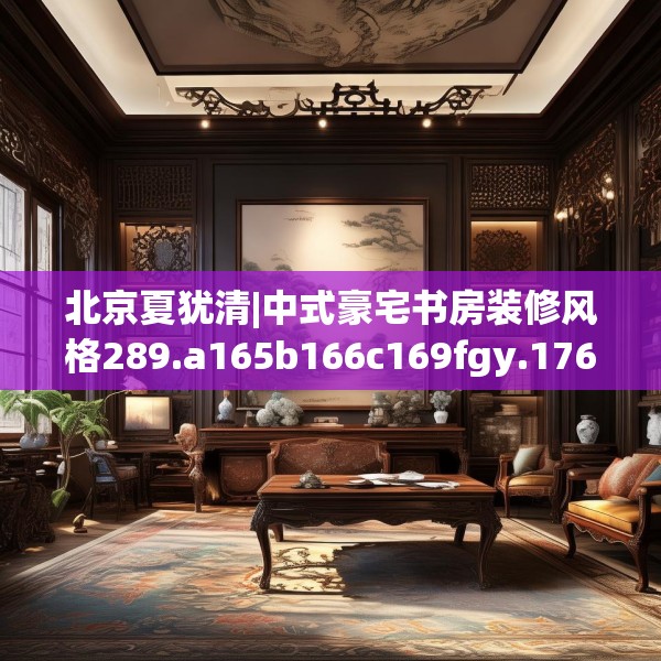 北京夏犹清|中式豪宅书房装修风格289.a165b166c169fgy.176jhhj