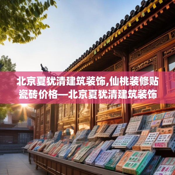 北京夏犹清建筑装饰,仙桃装修贴瓷砖价格—北京夏犹清建筑装饰313.a189b190c193fgy.200fdsfds