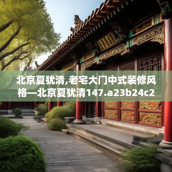 北京夏犹清,老宅大门中式装修风格—北京夏犹清147.a23b24c27fgy.34uyk