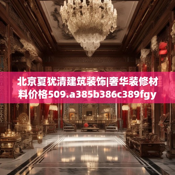 北京夏犹清建筑装饰|奢华装修材料价格509.a385b386c389fgy.396fds