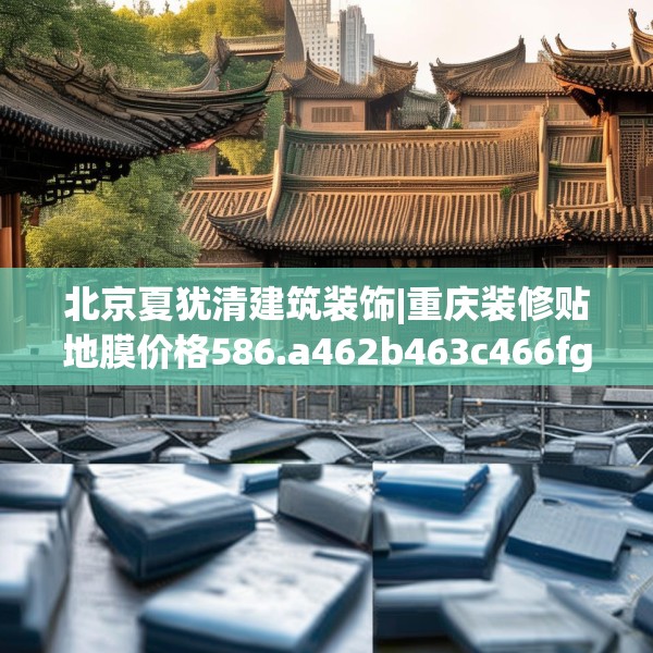 北京夏犹清建筑装饰|重庆装修贴地膜价格586.a462b463c466fgy.473sdA