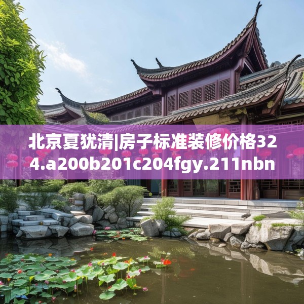 北京夏犹清|房子标准装修价格324.a200b201c204fgy.211nbn