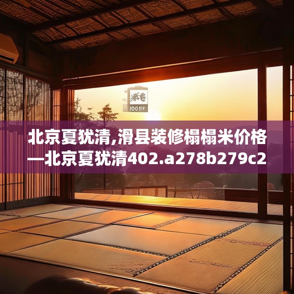 北京夏犹清,滑县装修榻榻米价格—北京夏犹清402.a278b279c282fgy.289dsfds