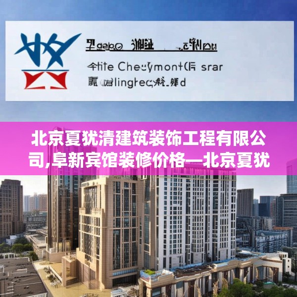 北京夏犹清建筑装饰工程有限公司,阜新宾馆装修价格—北京夏犹清建筑装饰工程有限公司492.a368b369c372fgy.379dsfds