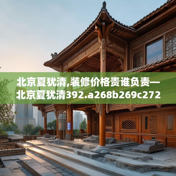 北京夏犹清,装修价格贵谁负责—北京夏犹清392.a268b269c272fgy.279xczxv