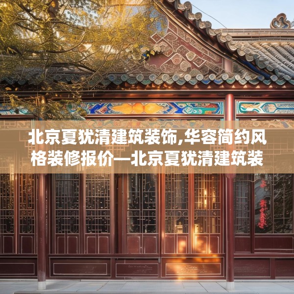 北京夏犹清建筑装饰,华容简约风格装修报价—北京夏犹清建筑装饰258.a134b135c138fgy.145dsfds