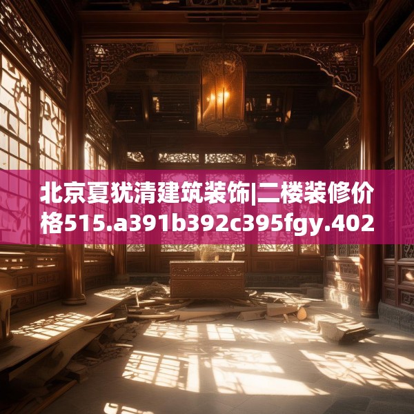 北京夏犹清建筑装饰|二楼装修价格515.a391b392c395fgy.402cvcx