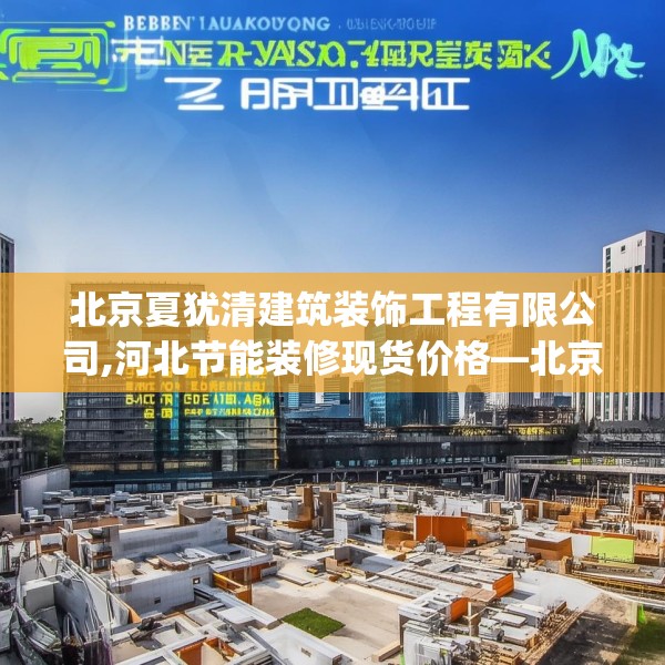 北京夏犹清建筑装饰工程有限公司,河北节能装修现货价格—北京夏犹清建筑装饰工程有限公司505.a381b382c385fgy.392jhhj