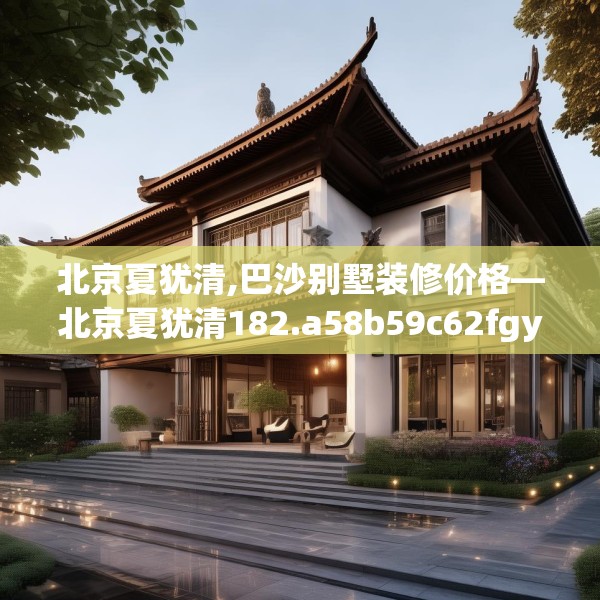 北京夏犹清,巴沙别墅装修价格—北京夏犹清182.a58b59c62fgy.6976681