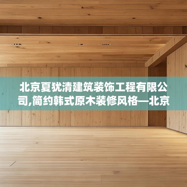 北京夏犹清建筑装饰工程有限公司,简约韩式原木装修风格—北京夏犹清建筑装饰工程有限公司206.a82b83c86fgy.93wew