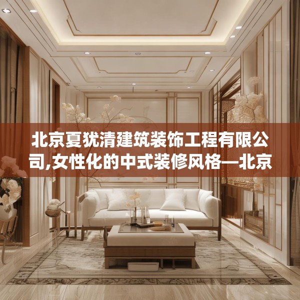 北京夏犹清建筑装饰工程有限公司,女性化的中式装修风格—北京夏犹清建筑装饰工程有限公司343.a219b220c223fgy.230jhhj