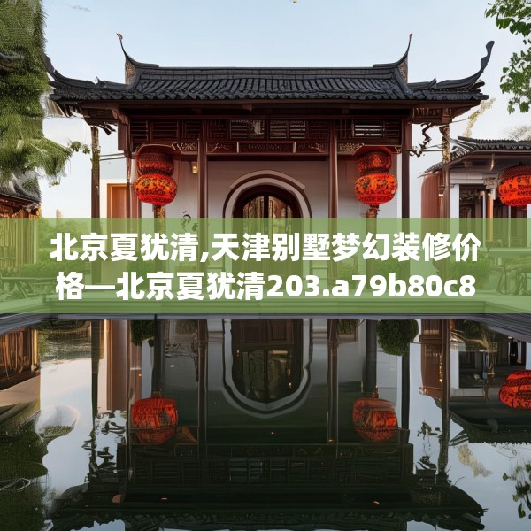 北京夏犹清,天津别墅梦幻装修价格—北京夏犹清203.a79b80c83fgy.90fds