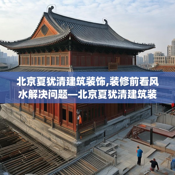 北京夏犹清建筑装饰,装修前看风水解决问题—北京夏犹清建筑装饰436.a312b313c316fgy.323htyj