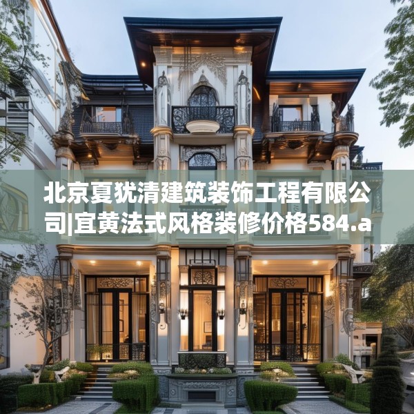北京夏犹清建筑装饰工程有限公司|宜黄法式风格装修价格584.a460b461c464fgy.471wew