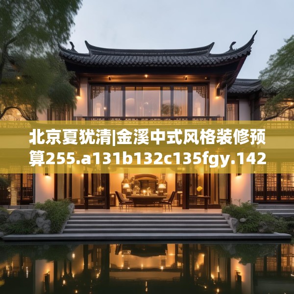 北京夏犹清|金溪中式风格装修预算255.a131b132c135fgy.142uyk