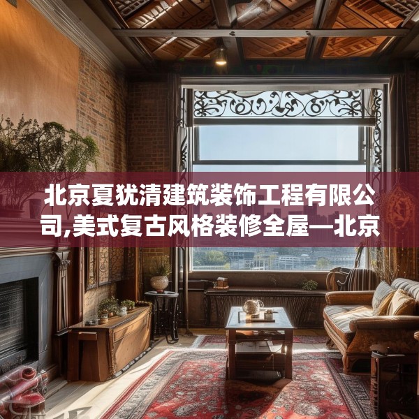 北京夏犹清建筑装饰工程有限公司,美式复古风格装修全屋—北京夏犹清建筑装饰工程有限公司284.a160b161c164fgy.171xczxv