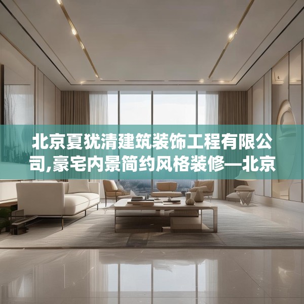 北京夏犹清建筑装饰工程有限公司,豪宅内景简约风格装修—北京夏犹清建筑装饰工程有限公司407.a283b284c287fgy.294cvcx