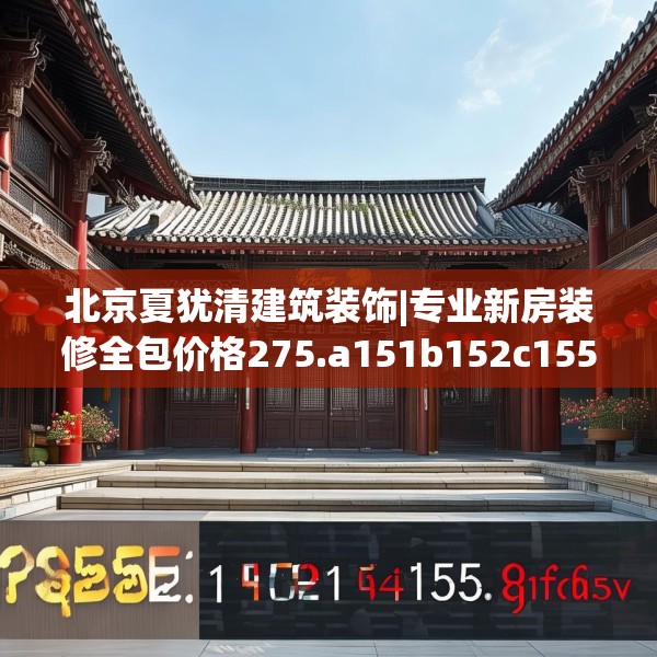 北京夏犹清建筑装饰|专业新房装修全包价格275.a151b152c155fgy.162fds