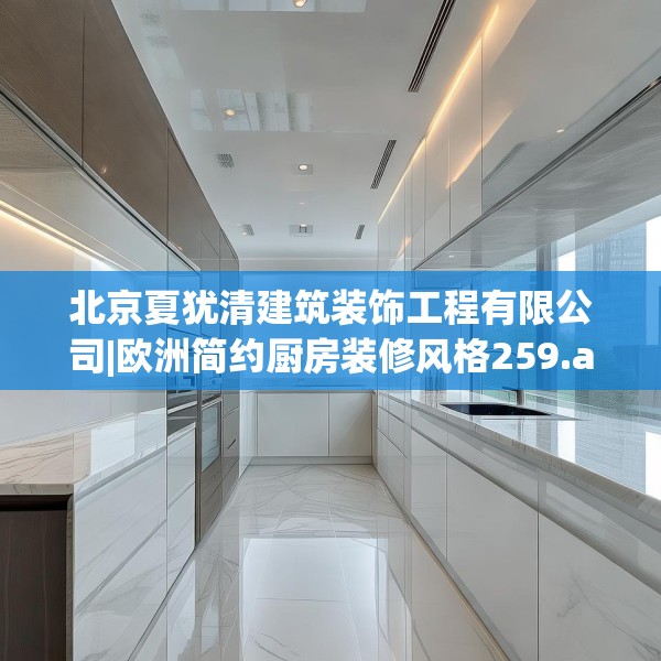 北京夏犹清建筑装饰工程有限公司|欧洲简约厨房装修风格259.a135b136c139fgy.146fdsfds