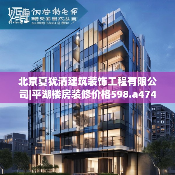 北京夏犹清建筑装饰工程有限公司|平湖楼房装修价格598.a474b475c478fgy.485htyj