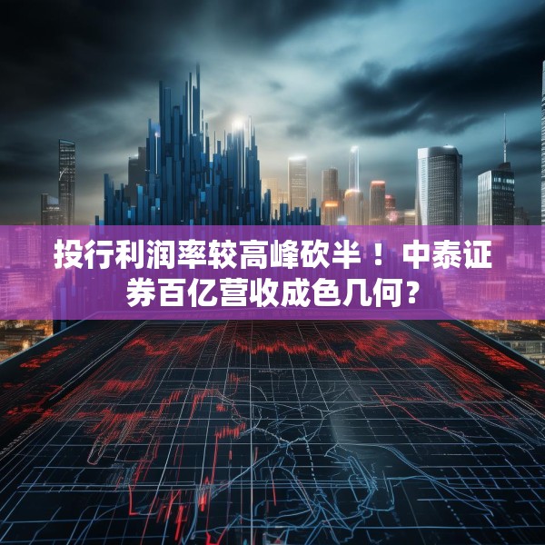 投行利润率较高峰砍半 ！中泰证券百亿营收成色几何？