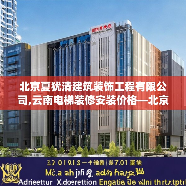 北京夏犹清建筑装饰工程有限公司,云南电梯装修安装价格—北京夏犹清建筑装饰工程有限公司130.a6b7c10fgy.17htyj