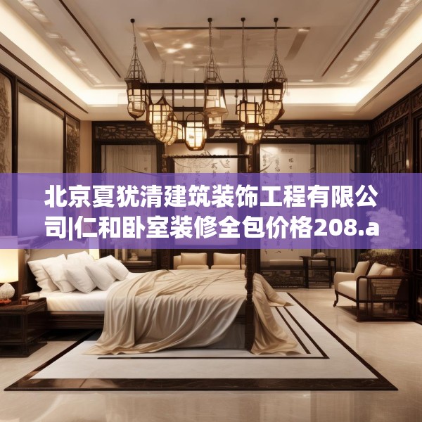 北京夏犹清建筑装饰工程有限公司|仁和卧室装修全包价格208.a84b85c88fgy.95sdA
