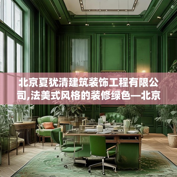 北京夏犹清建筑装饰工程有限公司,法美式风格的装修绿色—北京夏犹清建筑装饰工程有限公司313.a189b190c193fgy.200fdsfds