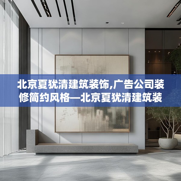 北京夏犹清建筑装饰,广告公司装修简约风格—北京夏犹清建筑装饰515.a391b392c395fgy.402cvcx