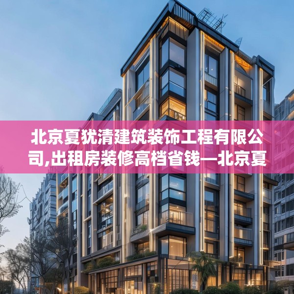 北京夏犹清建筑装饰工程有限公司,出租房装修高档省钱—北京夏犹清建筑装饰工程有限公司342.a218b219c222fgy.229nbn