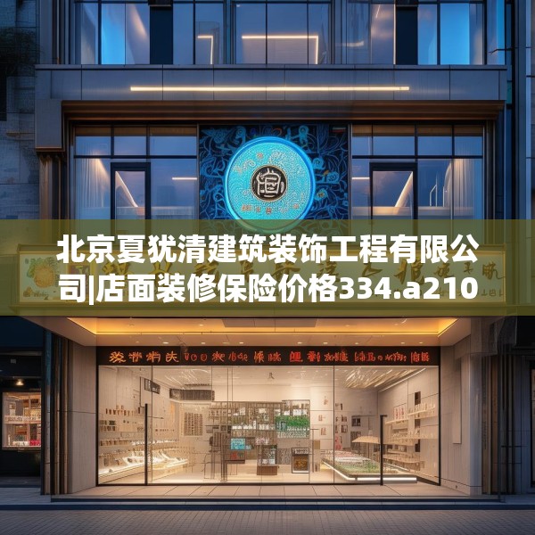 北京夏犹清建筑装饰工程有限公司|店面装修保险价格334.a210b211c214fgy.221sdA