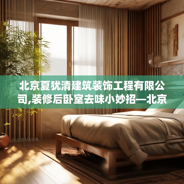 北京夏犹清建筑装饰工程有限公司,装修后卧室去味小妙招—北京夏犹清建筑装饰工程有限公司428.a304b305c308fgy.315xczxv
