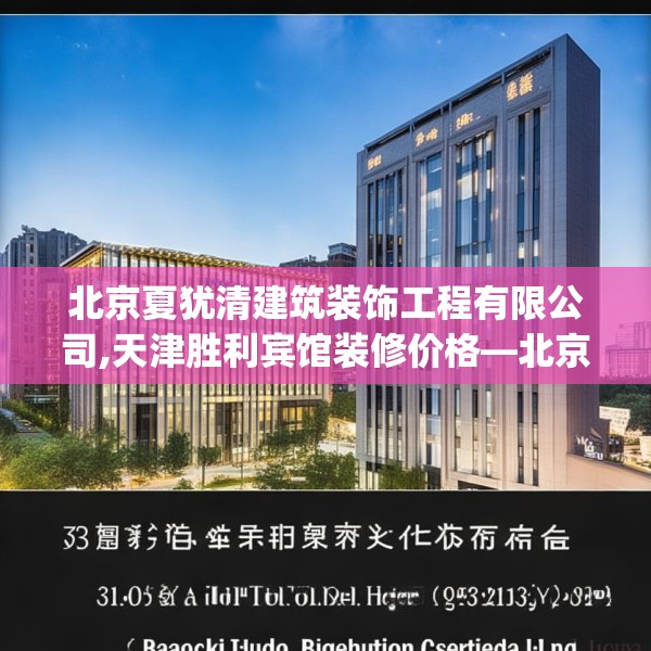 北京夏犹清建筑装饰工程有限公司,天津胜利宾馆装修价格—北京夏犹清建筑装饰工程有限公司339.a215b216c219fgy.226fhsg