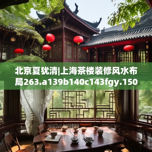 北京夏犹清|上海茶楼装修风水布局263.a139b140c143fgy.150cvcx