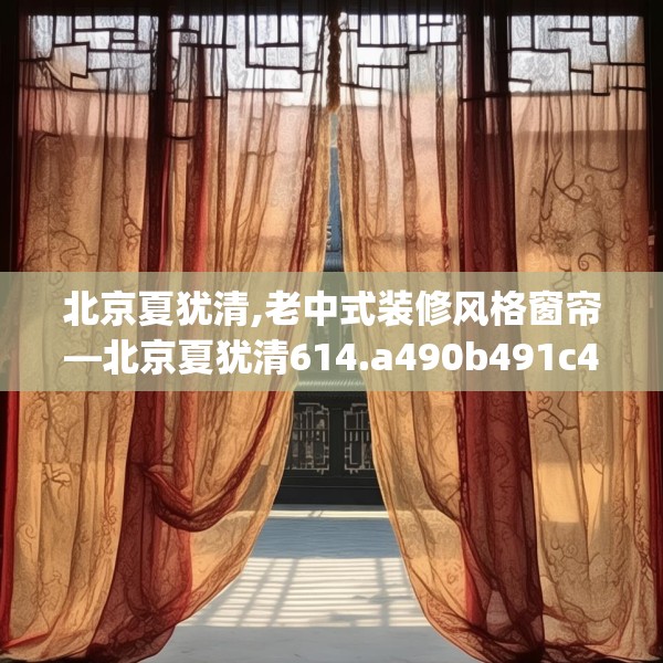 北京夏犹清,老中式装修风格窗帘—北京夏犹清614.a490b491c494fgy.50176657