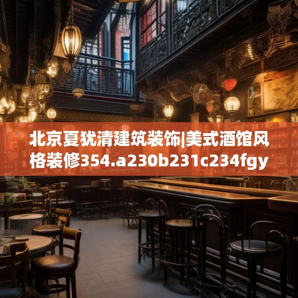 北京夏犹清建筑装饰|美式酒馆风格装修354.a230b231c234fgy.241lkjl