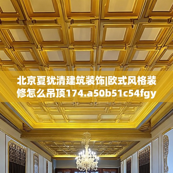 北京夏犹清建筑装饰|欧式风格装修怎么吊顶174.a50b51c54fgy.61lkjl