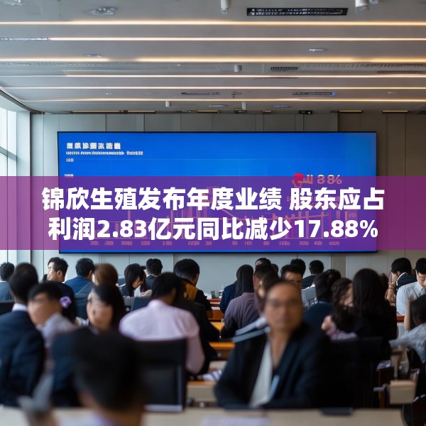 锦欣生殖发布年度业绩 股东应占利润2.83亿元同比减少17.88%