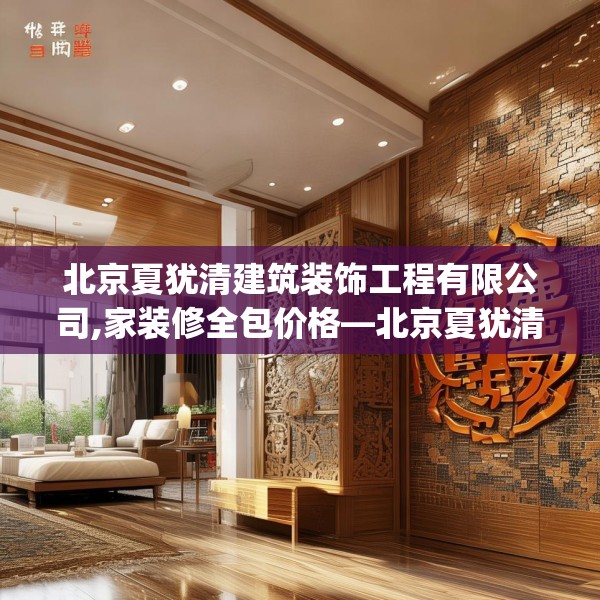 北京夏犹清建筑装饰工程有限公司,家装修全包价格—北京夏犹清建筑装饰工程有限公司228.a104b105c108fgy.115lkjl