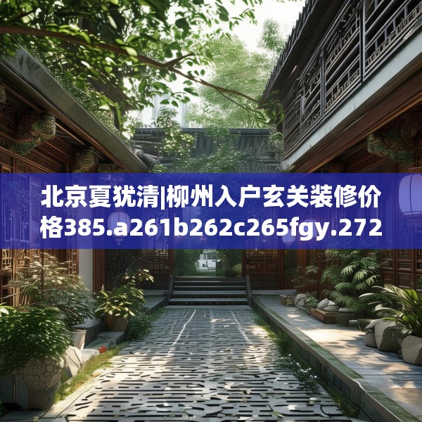 北京夏犹清|柳州入户玄关装修价格385.a261b262c265fgy.272fdsfds