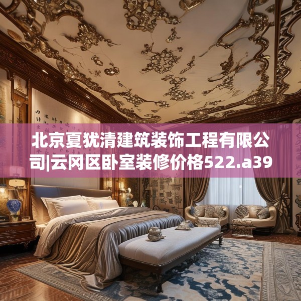 北京夏犹清建筑装饰工程有限公司|云冈区卧室装修价格522.a398b399c402fgy.409nbn