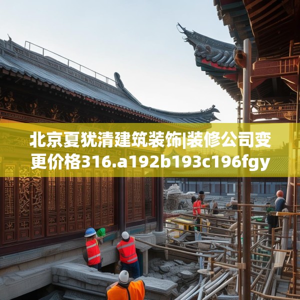 北京夏犹清建筑装饰|装修公司变更价格316.a192b193c196fgy.203sdA
